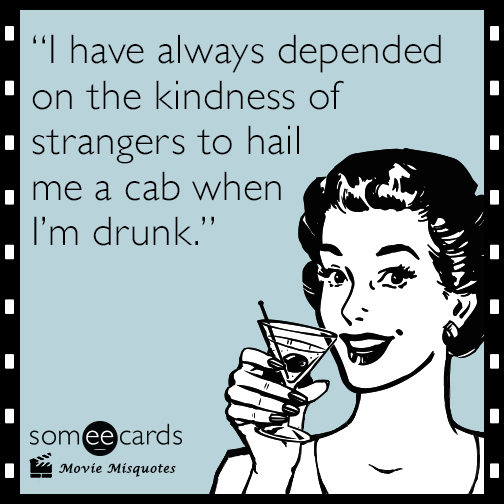 "I have always depended on the kindness of strangers to hail me a cab when I’m drunk."