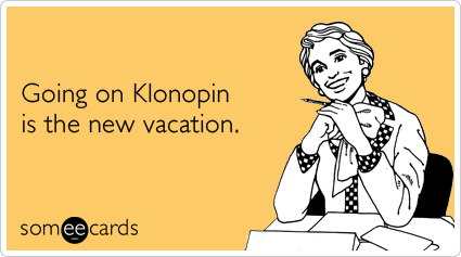 Going on Klonopin is the new vacation.