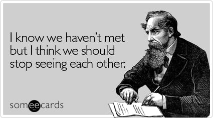 I know we haven't met but I think we should stop seeing each other