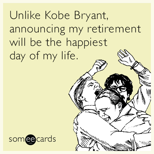 Unlike Kobe Bryant, announcing my retirement will be the happiest day of my life.