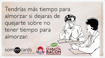 Tendrías más tiempo para almorzar si dejaras de quejarte sobre no tener tiempo para almorzar.