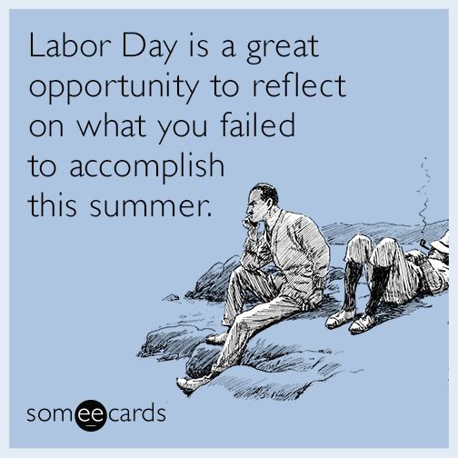 Labor Day is a great opportunity to reflect on what you failed to accomplish this summer