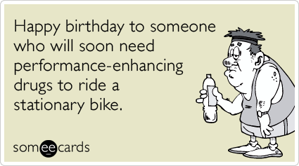 Happy birthday to someone who will soon need performance-enhancing drugs to ride a stationary bike.