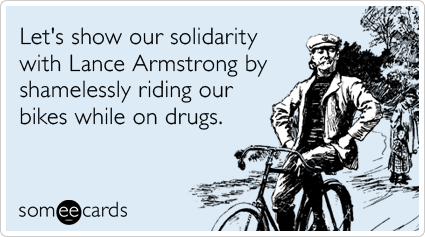 Let's show our solidarity with Lance Armstrong by shamelessly riding our bikes while on drugs.