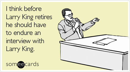 I think before Larry King retires he should have to endure an interview with Larry King