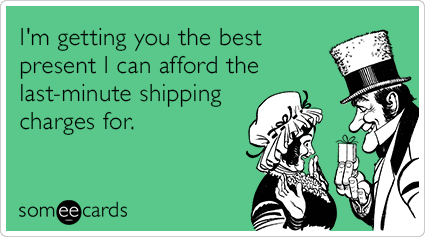 I'm getting you the best present I can afford the last-minute shipping charges for.