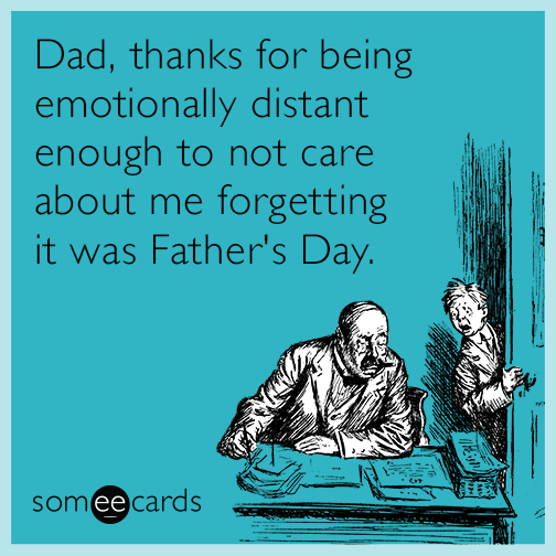 Dad, thanks for being emotionally distant enough to not care about me forgetting it was Father's Day.