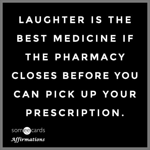 Laughter is the best medicine if the pharmacy closes before you can pick up your prescription.