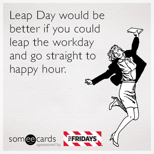 Leap Day would be better if you could leap the workday and go straight to happy hour.