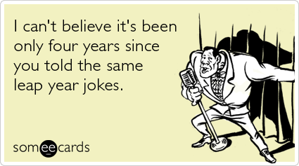 I can't believe it's been only four years since you told the same leap year jokes