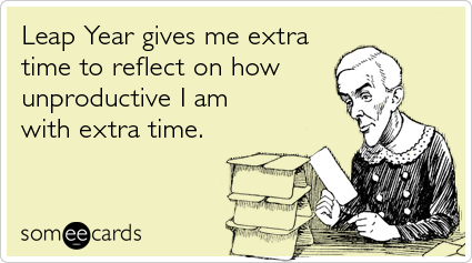 Leap Year gives me extra time to reflect on how unproductive I am with extra time