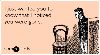 I just wanted you to know that I noticed you were gone.