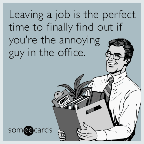 Leaving a job is the perfect time to finally find out if you're the annoying guy in the office.