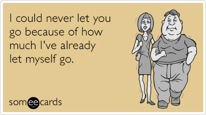 I could never let you go because of how much I've already let myself go.