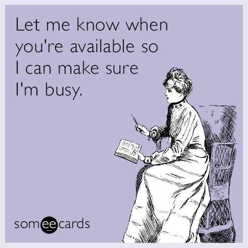 Let me know when you're available so I can make sure I'm busy