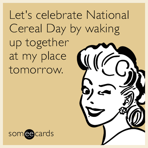 Let's celebrate National Cereal Day by waking up together at my place tomorrow.