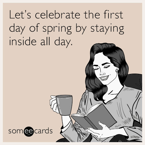 Let's celebrate the first day of spring by staying inside all day.