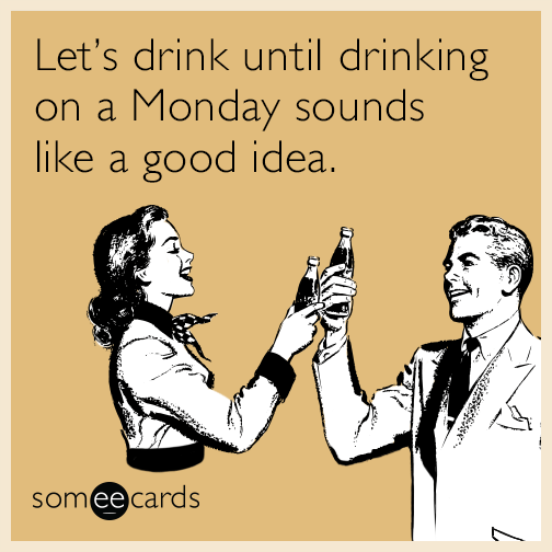 Let’s drink until drinking on a Monday sounds like a good idea.