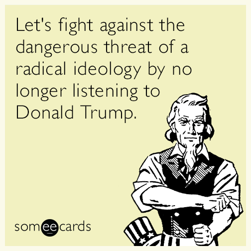 Let's fight against the dangerous threat of a radical ideology by no longer listening to Donald Trump.