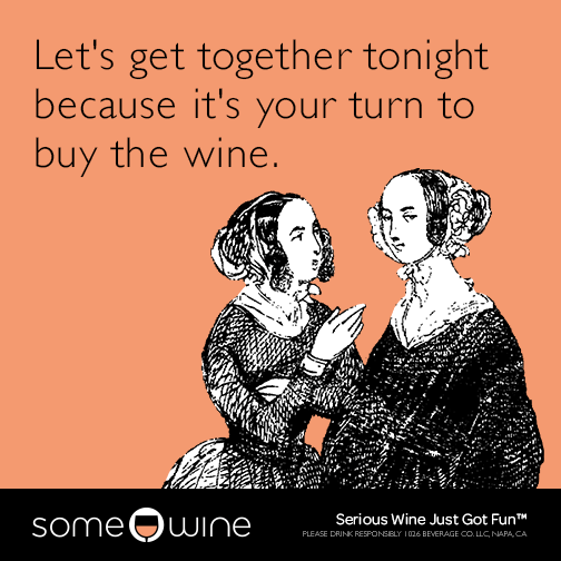 Let's get together tonight because it's your turn to buy the wine.