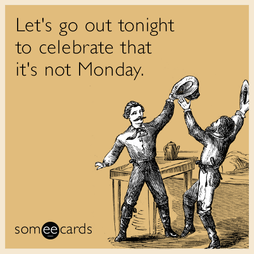 Let's go out tonight to celebrate that it's not Monday.