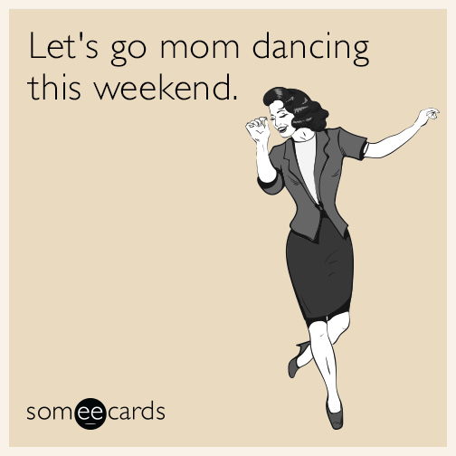 Let's mom dance this weekend.