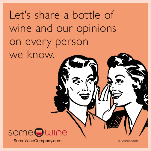 Let's share a bottle of wine and our opinions on everyone we know.