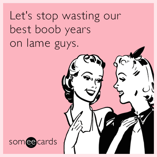 Let's stop wasting our best boob years on lame guys.