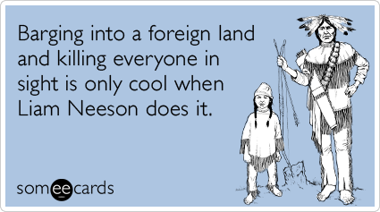 Barging into a foreign land and killing everyone in sight is only cool when Liam Neeson does it.