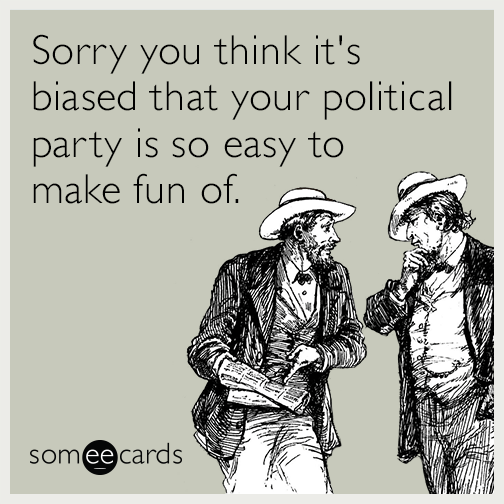 Sorry you think it's biased that your political party is so easy to make fun of.