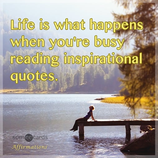 Life is what happens when you're busy reading inspirational quotes.