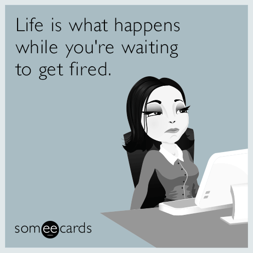 Life is what happens while you're waiting to get fired.