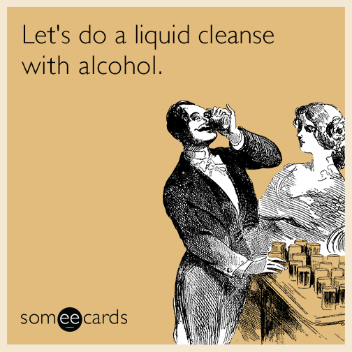 Let's do a liquid cleanse with alcohol.