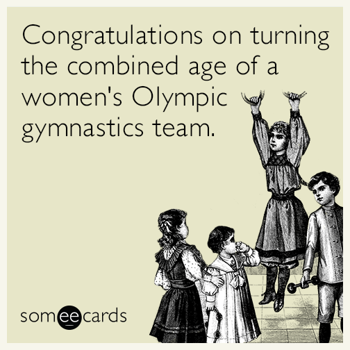 Congratulations on turning the combined age of a women's Olympic gymnastics team.