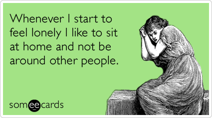 Whenever I start to feel lonely I like to sit at home and not be around other people.