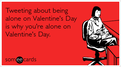 Tweeting about being alone on Valentine's Day is why you're alone on Valentine's Day.