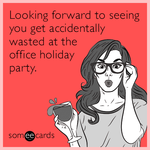 Looking forward to seeing you get accidentally wasted at the office holiday party.