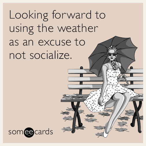 Looking forward to using the weather as an excuse to not socialize.