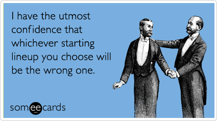 I have the utmost confidence that whichever starting lineup you choose will be the wrong one