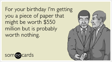 For your birthday I'm getting you a piece of paper that might be worth $550 million but is probably worth nothing.