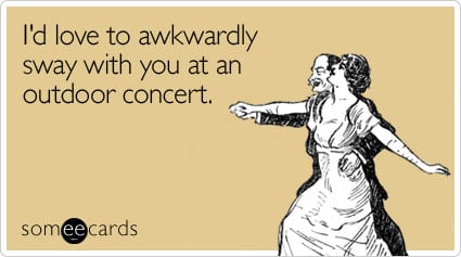 I'd love to awkwardly sway with you at an outdoor concert