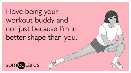 I love being your workout buddy and not just because I'm in better shape than you.