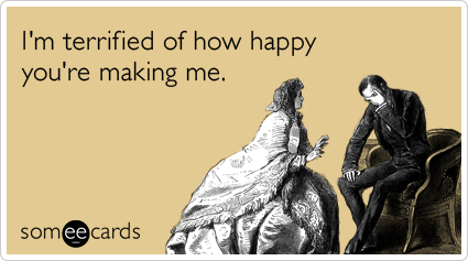 I'm terrified of how happy you're making me.