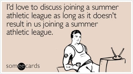 I'd love to discuss joining a summer athletic league as long as it doesn't result in us joining a summer athletic league