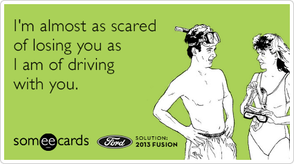 I'm almost as scared of losing you as I am of driving with you.