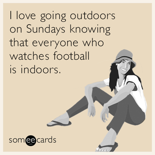 I love going outdoors on Sundays knowing that everyone who watches football is indoors.