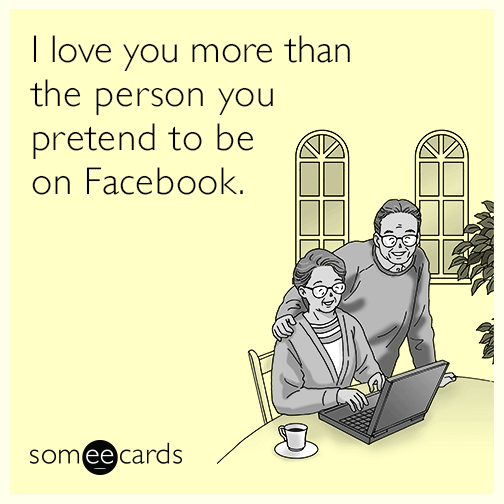 I love you more than the person you pretend to be on Facebook.