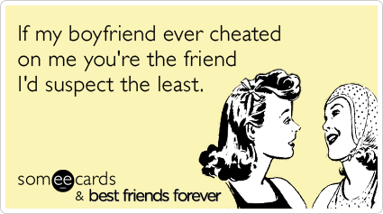 If my boyfriend ever cheated on me you're the friend I'd suspect the least