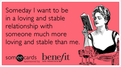 Someday I want to be in a loving and stable relationship with someone much more loving and stable than me.