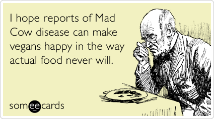 I hope reports of Mad Cow disease can make vegans happy in the way actual food never will